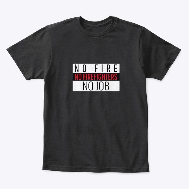 NO FIRE NO FIREFIGHTERS NO JOB